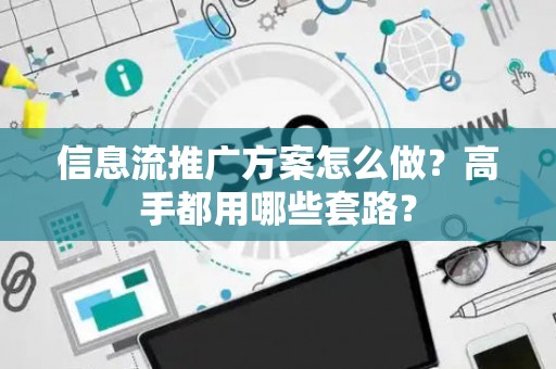 信息流推广方案怎么做？高手都用哪些套路？